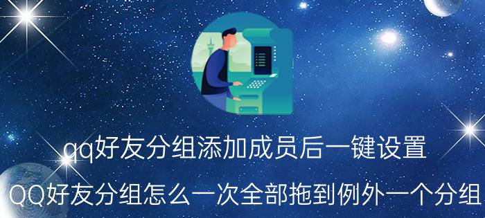 qq好友分组添加成员后一键设置 QQ好友分组怎么一次全部拖到例外一个分组？